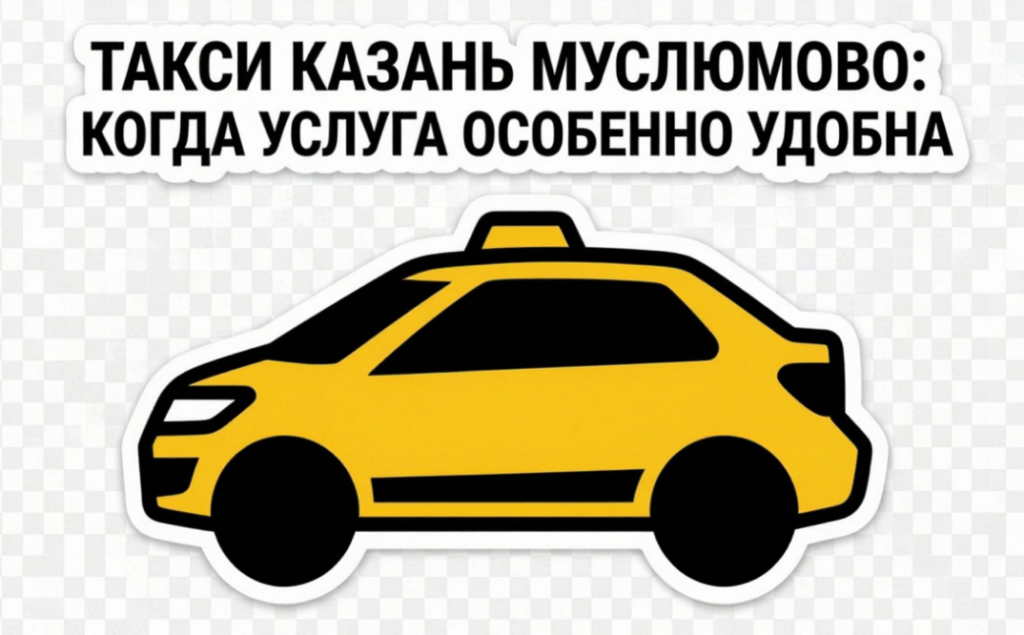 Такси Казань Муслюмово  когда услуга особенно удобна